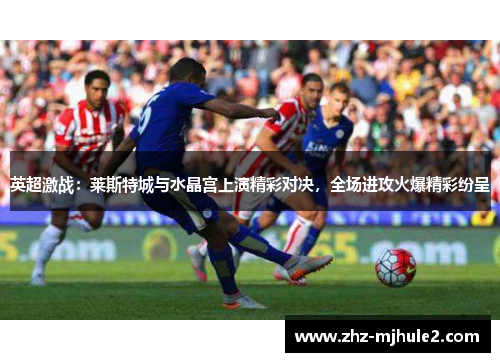 英超激战：莱斯特城与水晶宫上演精彩对决，全场进攻火爆精彩纷呈