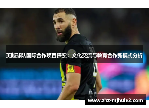 英超球队国际合作项目探索：文化交流与教育合作新模式分析