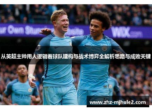 从英超主帅用人逻辑看球队建构与战术博弈全解析思路与成败关键