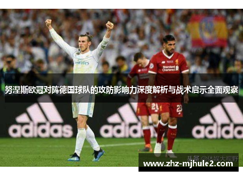 努涅斯欧冠对阵德国球队的攻防影响力深度解析与战术启示全面观察