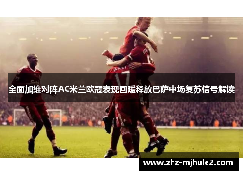 全面加维对阵AC米兰欧冠表现回暖释放巴萨中场复苏信号解读