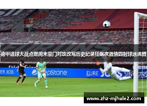 德甲进球大战点燃周末豪门对攻改写历史纪录狂飙夜激情四射球迷沸腾