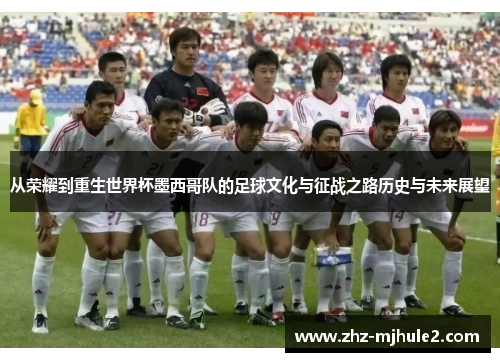 从荣耀到重生世界杯墨西哥队的足球文化与征战之路历史与未来展望