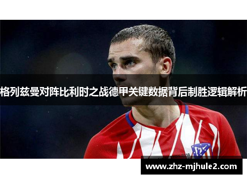 格列兹曼对阵比利时之战德甲关键数据背后制胜逻辑解析