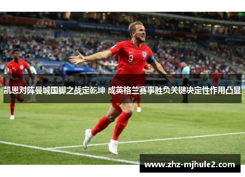 凯恩对阵曼城国脚之战定乾坤 成英格兰赛事胜负关键决定性作用凸显