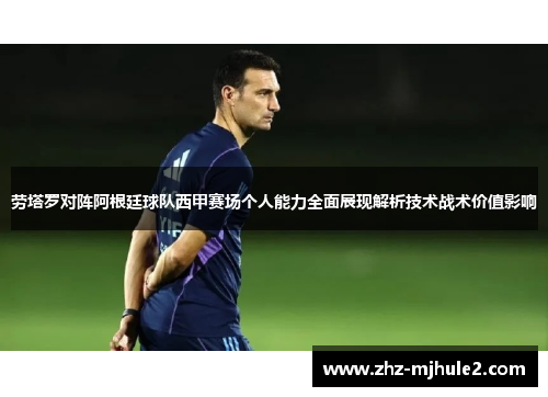 劳塔罗对阵阿根廷球队西甲赛场个人能力全面展现解析技术战术价值影响