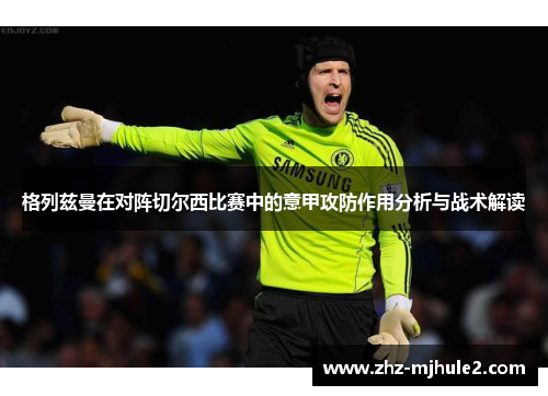 格列兹曼在对阵切尔西比赛中的意甲攻防作用分析与战术解读