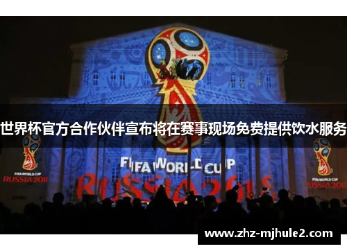 世界杯官方合作伙伴宣布将在赛事现场免费提供饮水服务