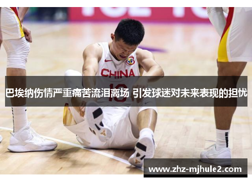 巴埃纳伤情严重痛苦流泪离场 引发球迷对未来表现的担忧 巴埃纳伤情严重痛苦流泪离场 引发球迷对未来表现的担忧