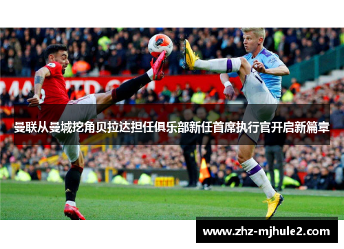 曼联从曼城挖角贝拉达担任俱乐部新任首席执行官开启新篇章 曼联从曼城挖角贝拉达担任俱乐部新任首席执行官开启新篇章