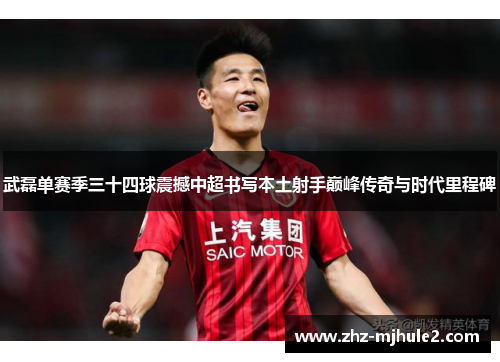 武磊单赛季三十四球震撼中超书写本土射手巅峰传奇与时代里程碑 武磊单赛季三十四球震撼中超书写本土射手巅峰传奇与时代里程碑