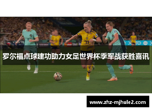 罗尔福点球建功助力女足世界杯季军战获胜喜讯 罗尔福点球建功助力女足世界杯季军战获胜喜讯