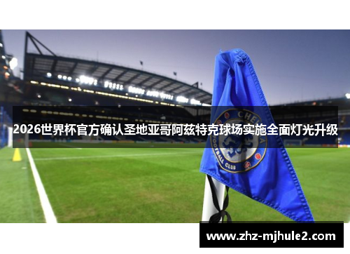 2026世界杯官方确认圣地亚哥阿兹特克球场实施全面灯光升级 2026世界杯官方确认圣地亚哥阿兹特克球场实施全面灯光升级