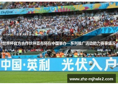 世界杯官方合作伙伴宣布将在中国举办一系列推广活动助力赛事盛况 世界杯官方合作伙伴宣布将在中国举办一系列推广活动助力赛事盛况