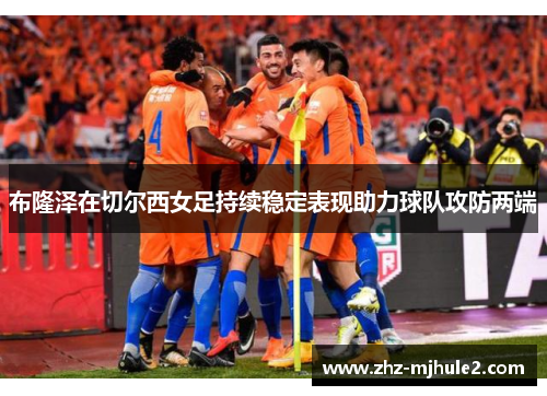 布隆泽在切尔西女足持续稳定表现助力球队攻防两端 布隆泽在切尔西女足持续稳定表现助力球队攻防两端