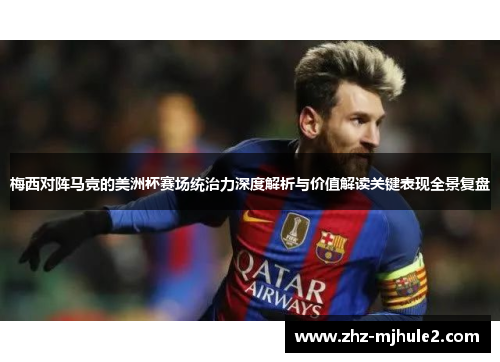 梅西对阵马竞的美洲杯赛场统治力深度解析与价值解读关键表现全景复盘 梅西对阵马竞的美洲杯赛场统治力深度解析与价值解读关键表现全景复盘