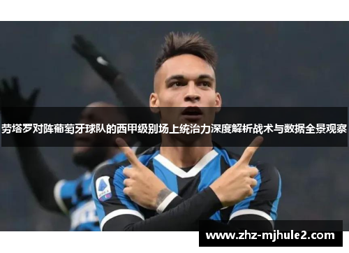 劳塔罗对阵葡萄牙球队的西甲级别场上统治力深度解析战术与数据全景观察 劳塔罗对阵葡萄牙球队的西甲级别场上统治力深度解析战术与数据全景观察