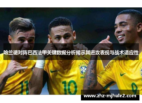 哈兰德对阵巴西法甲关键数据分析揭示其进攻表现与战术适应性 哈兰德对阵巴西法甲关键数据分析揭示其进攻表现与战术适应性