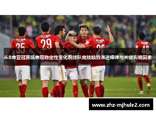 从B席亚冠赛场表现稳定性变化看球队竞技趋势演进规律与关键影响因素
